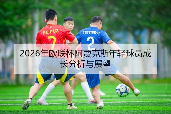 2026年欧联杯阿贾克斯年轻球员成长分析与展望