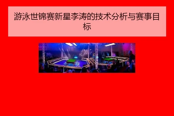 游泳世锦赛新星李涛的技术分析与赛事目标