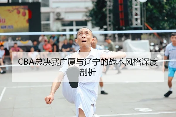CBA总决赛广厦与辽宁的战术风格深度剖析
