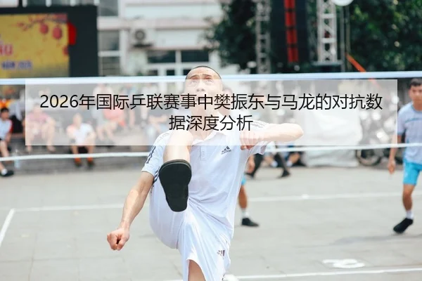 2026年国际乒联赛事中樊振东与马龙的对抗数据深度分析