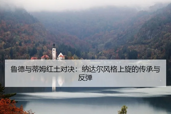 鲁德与蒂姆红土对决：纳达尔风格上旋的传承与反弹