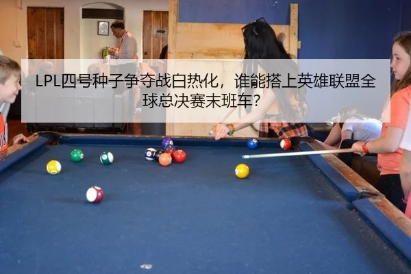 LPL四号种子争夺战白热化，谁能搭上英雄联盟全球总决赛末班车？