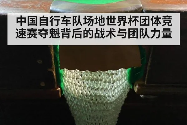 中国自行车队场地世界杯团体竞速赛夺魁背后的战术与团队力量