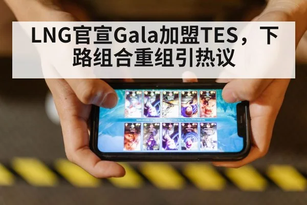 LNG官宣Gala加盟TES，下路组合重组引热议