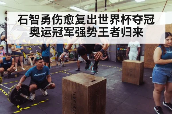 石智勇伤愈复出世界杯夺冠 奥运冠军强势王者归来