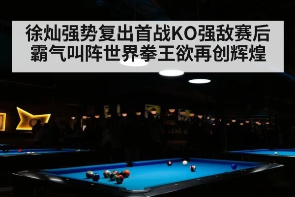徐灿强势复出首战KO强敌赛后霸气叫阵世界拳王欲再创辉煌